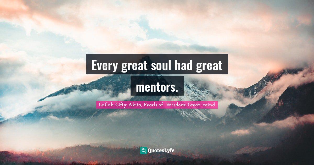 Mentors Quotes: "Every great soul had great mentors."
