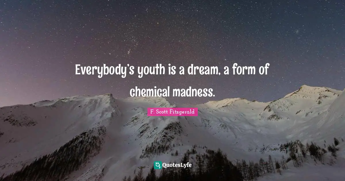 Everybody’s youth is a dream, a form of chemical madness.
