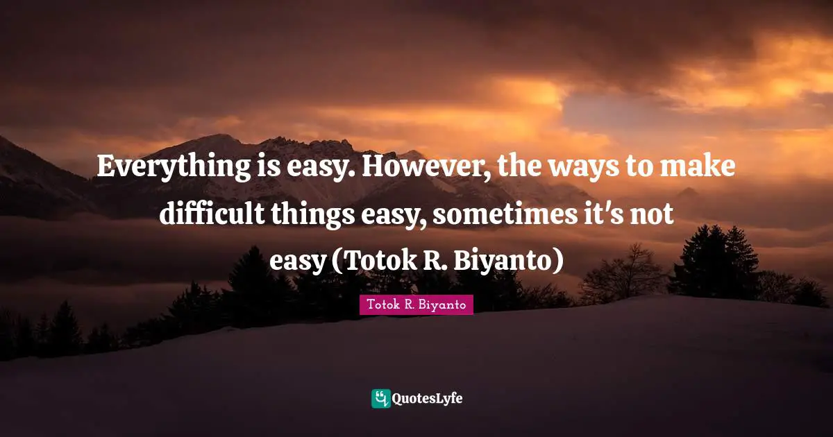 Everything is easy. However, the ways to make difficult things easy, sometimes it's not easy (Totok R. Biyanto)