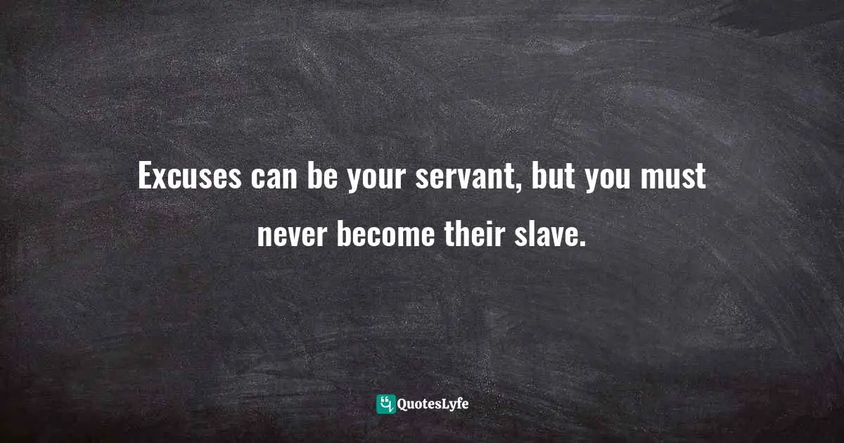 Excuses can be your servant, but you must never become their slave.