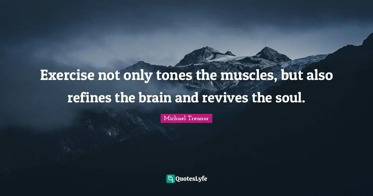 Exercise not only tones the muscles, but also refines the brain and revives the soul.