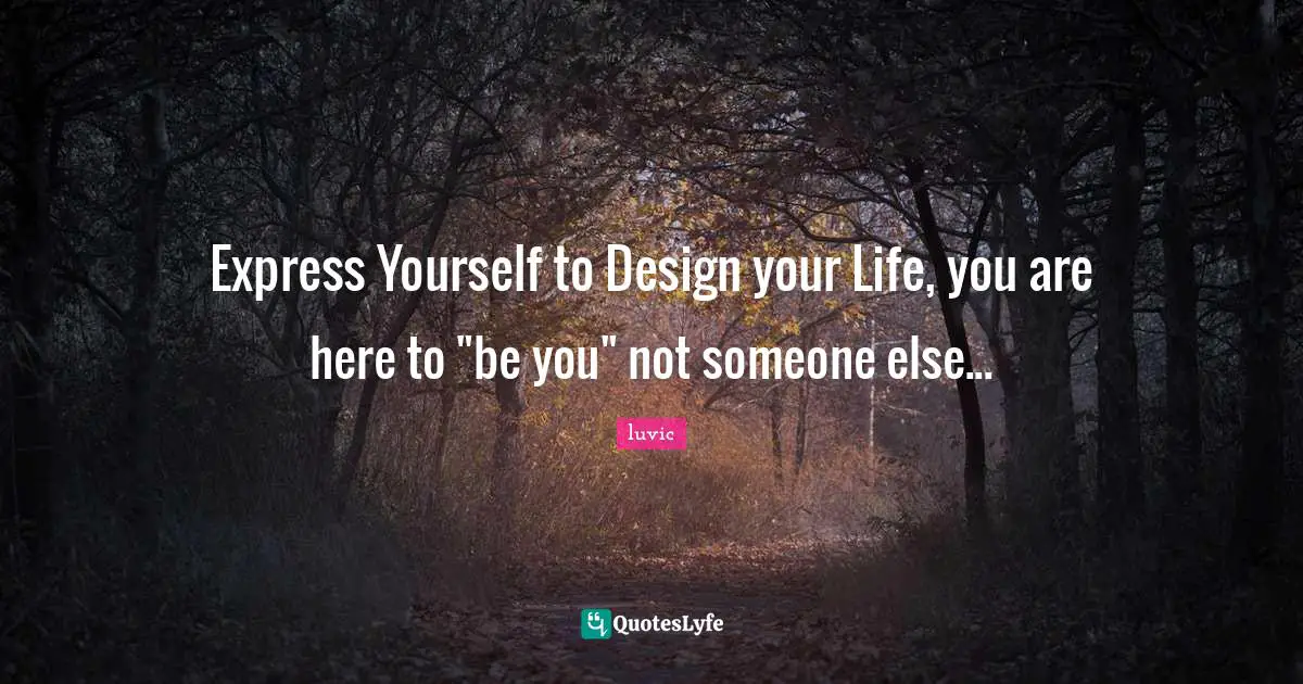 Express Yourself to Design your Life, you are here to "be you" not someone else...