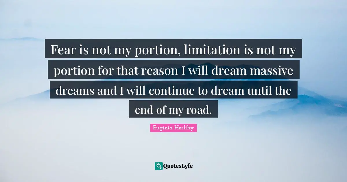Fear is not my portion, limitation is not my portion for that reason I will dream massive dreams and I will continue to dream until the end of my road.