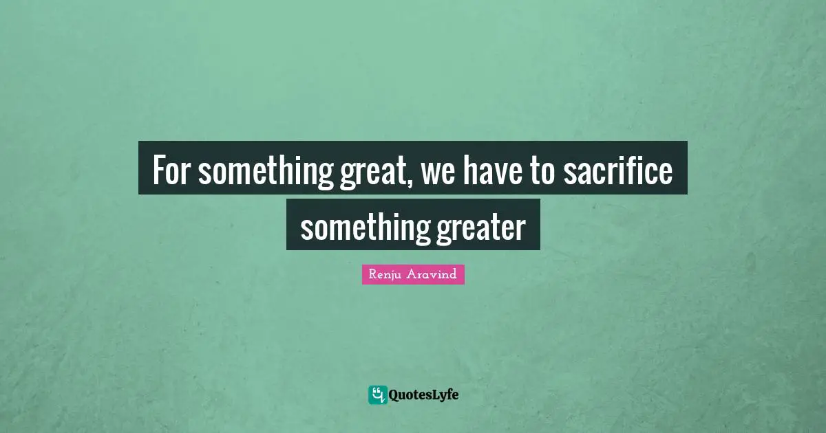For something great, we have to sacrifice something greater