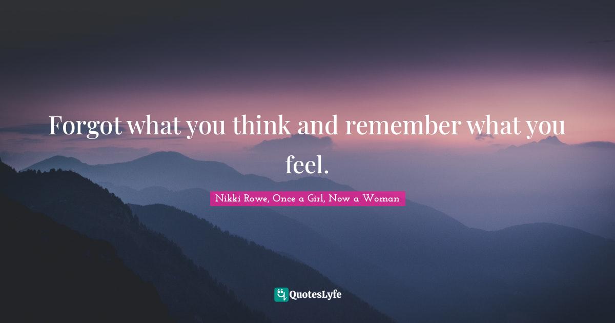 Forgot what you think and remember what you feel.