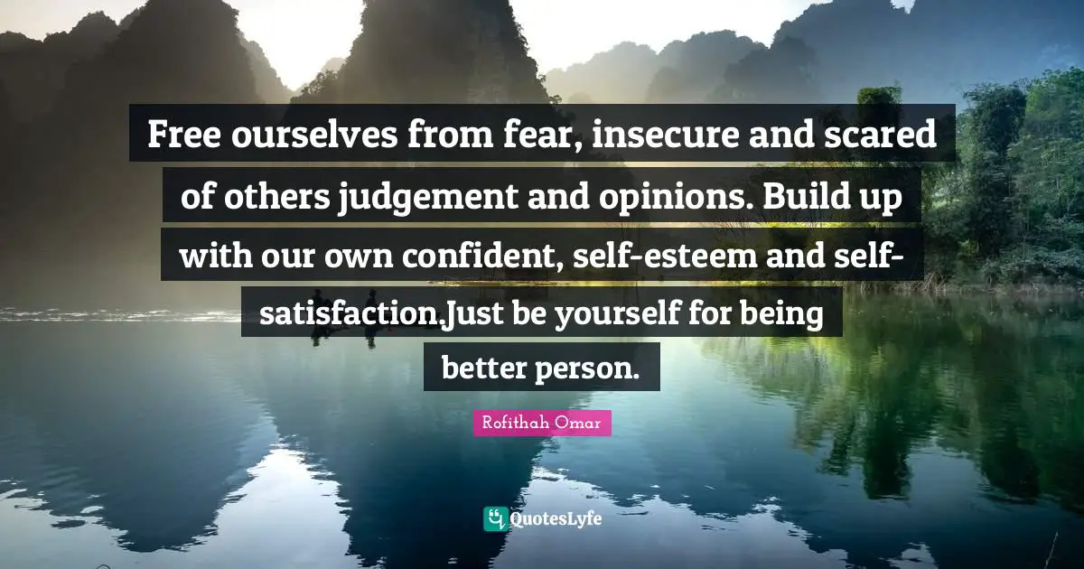 Free ourselves from fear, insecure and scared of others judgement and opinions. Build up with our own confident, self-esteem and self-satisfaction.Just be yourself for being better person.