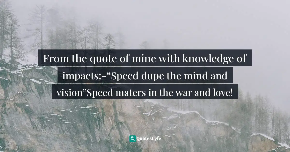 From the quote of mine with knowledge of impacts:-“Speed dupe the mind and vision”Speed maters in the war and love!