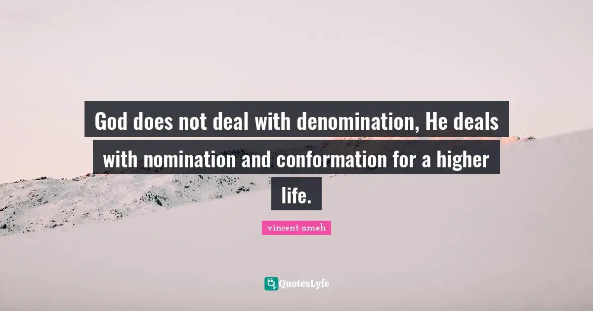 God does not deal with denomination, He deals with nomination and conformation for a higher life.