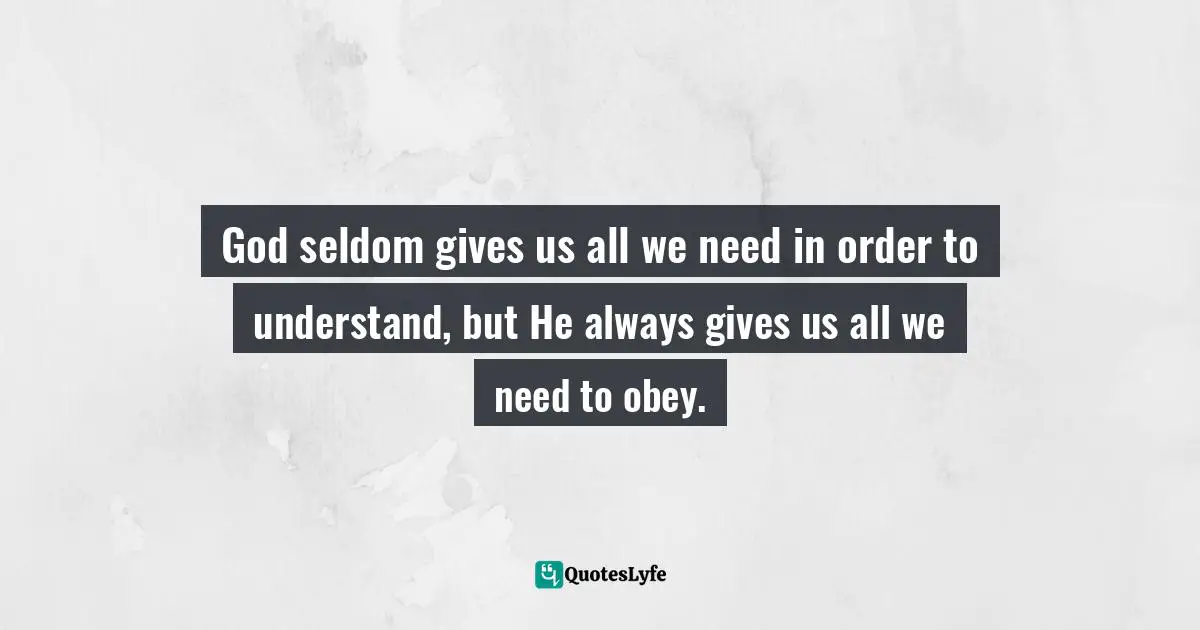 God seldom gives us all we need in order to understand, but He always gives us all we need to obey.