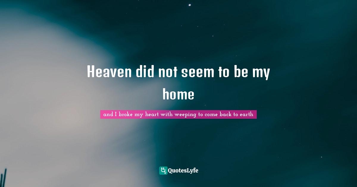 Heaven did not seem to be my home
