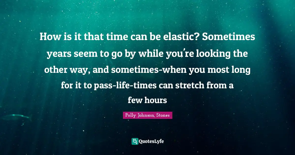 How is it that time can be elastic? Sometimes years seem to go by while you're looking the other way, and sometimes-when you most long for it to pass-life-times can stretch from a few hours