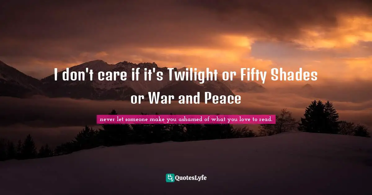 I don't care if it's Twilight or Fifty Shades or War and Peace
