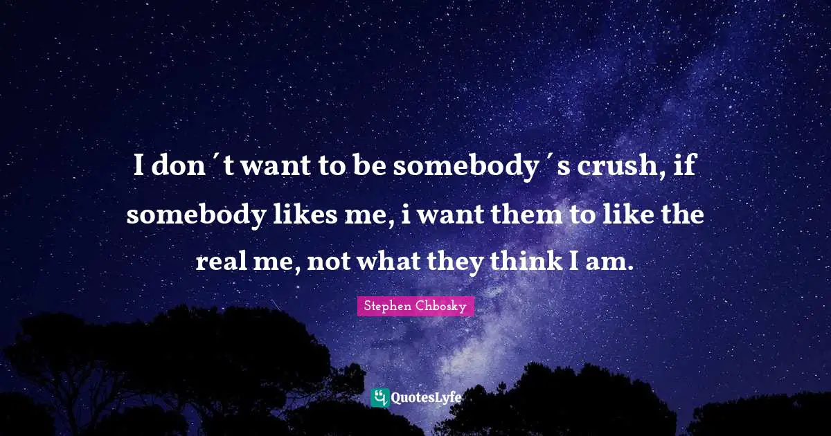 I don´t want to be somebody´s crush, if somebody likes me, i want them to like the real me, not what they think I am.