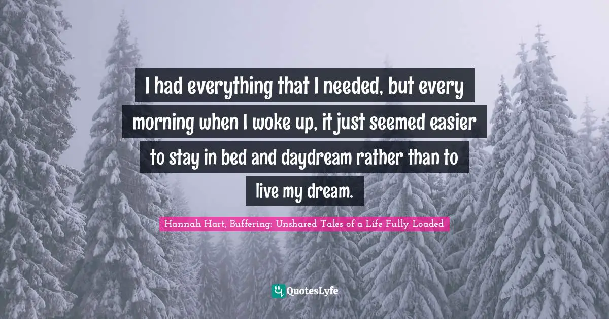 I had everything that I needed, but every morning when I woke up, it just seemed easier to stay in bed and daydream rather than to live my dream.