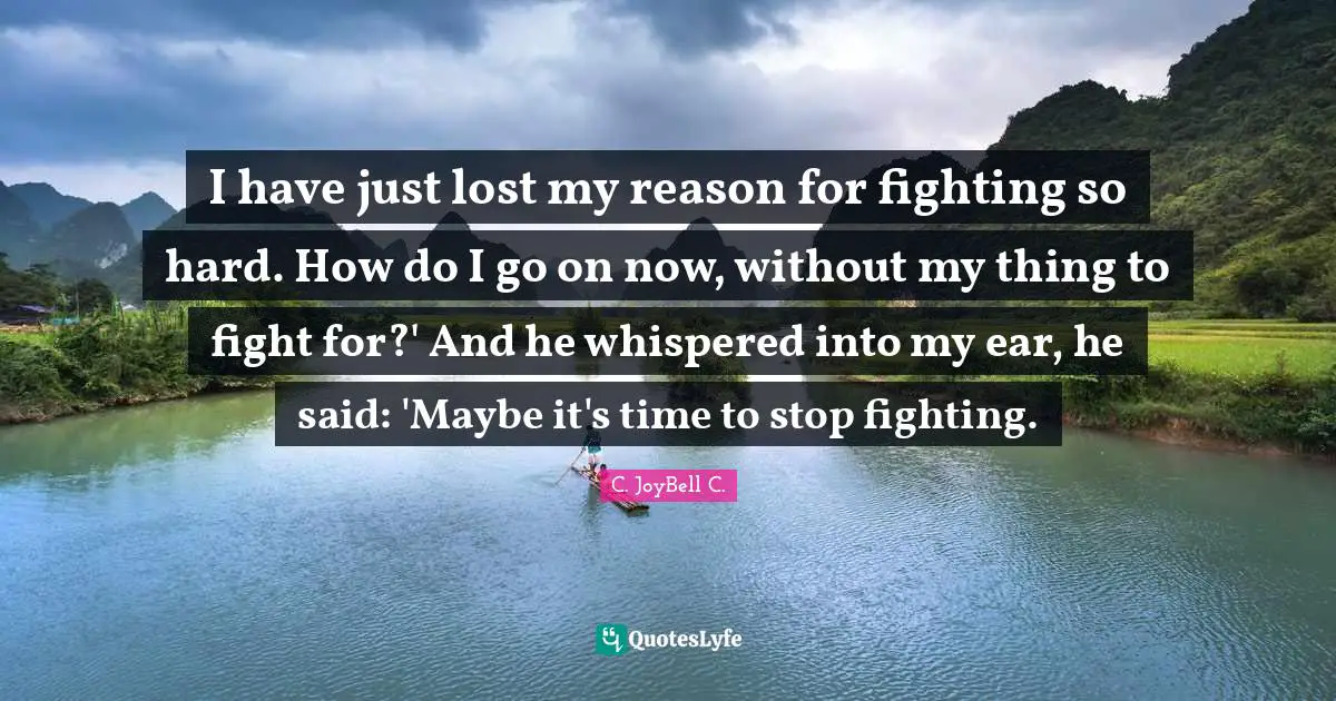 I have just lost my reason for fighting so hard. How do I go on now, without my thing to fight for?' And he whispered into my ear, he said: 'Maybe it's time to stop fighting.