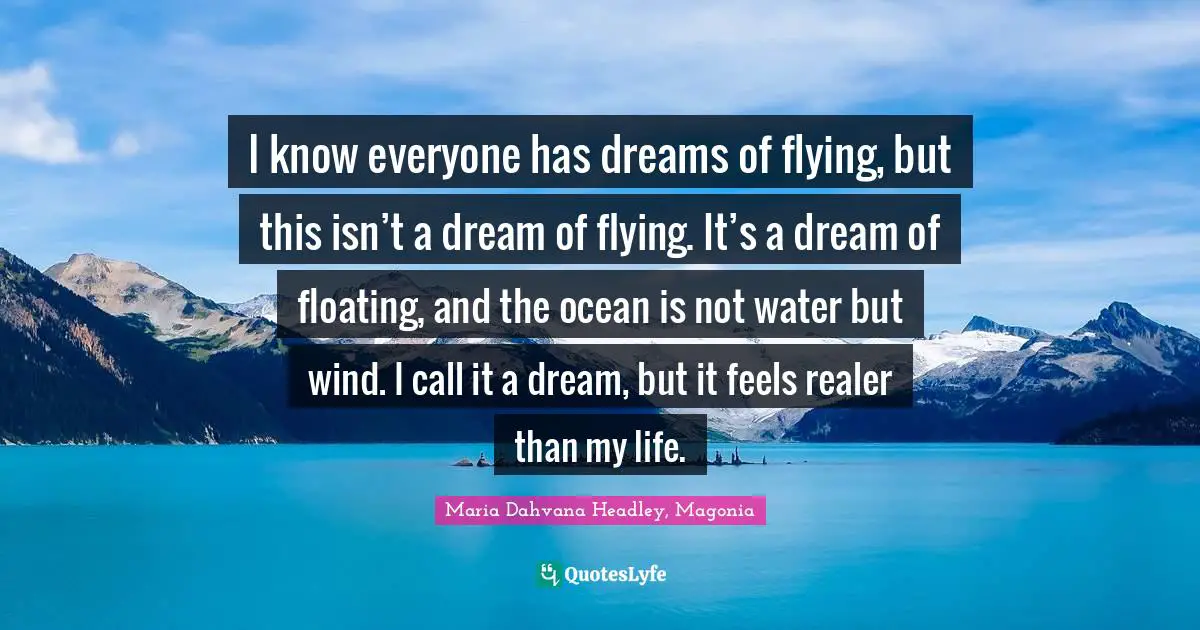 I know everyone has dreams of flying, but this isn’t a dream of flying. It’s a dream of floating, and the ocean is not water but wind. I call it a dream, but it feels realer than my life.