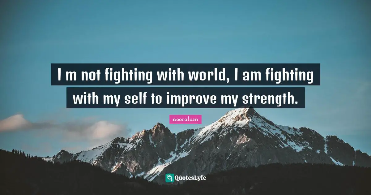 I m not fighting with world, I am fighting with my self to improve my strength.