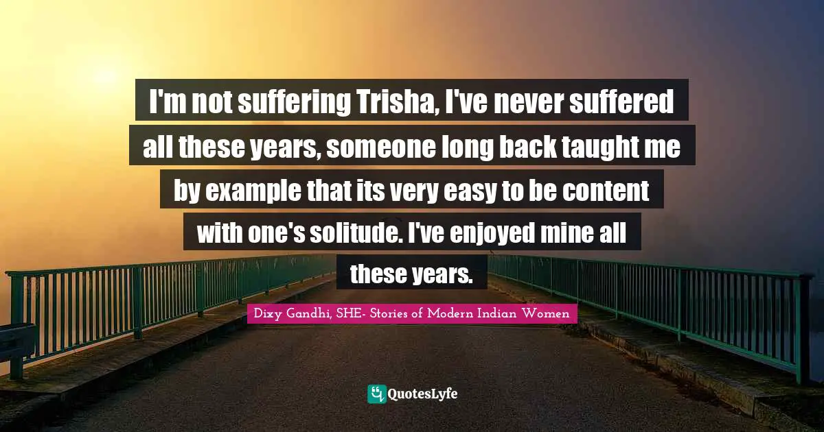 I'm not suffering Trisha, I've never suffered all these years, someone long back taught me by example that its very easy to be content with one's solitude. I've enjoyed mine all these years.