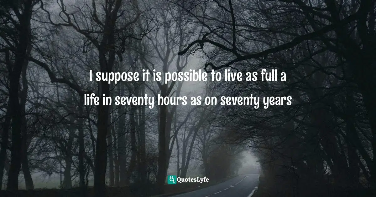 I suppose it is possible to live as full a life in seventy hours as on seventy years