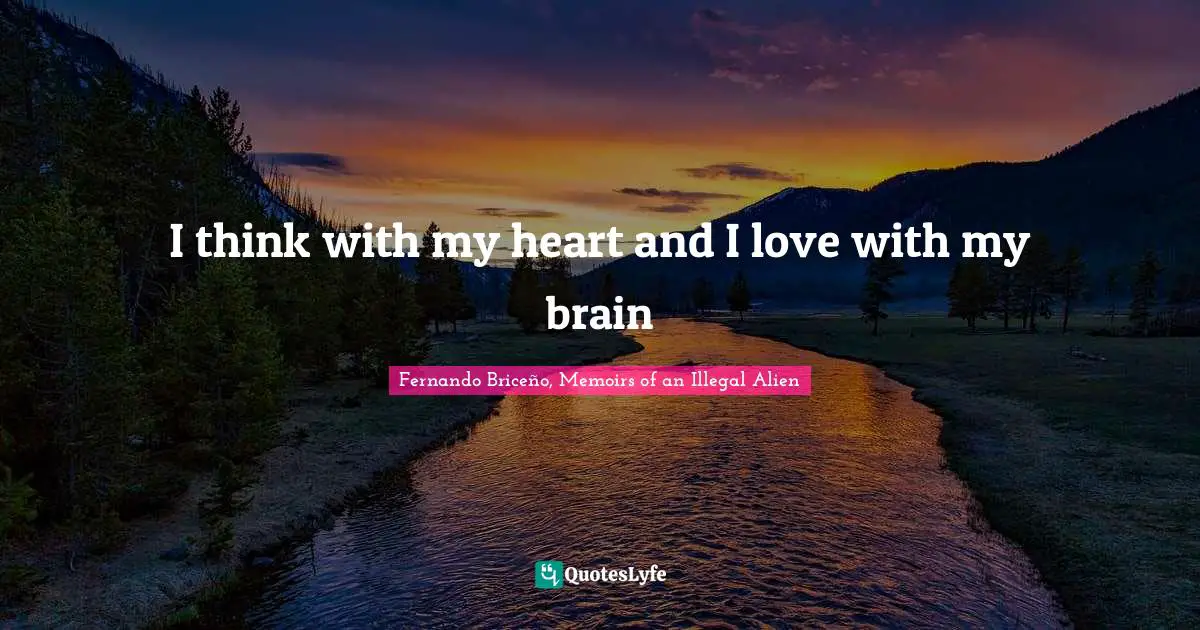 I think with my heart and I love with my brain