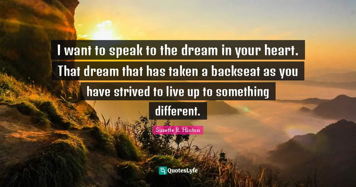 S.E. Hinton Quotes: "I want to speak to the dream in your heart. That dream that has taken a backseat as you have strived to live up to something different."