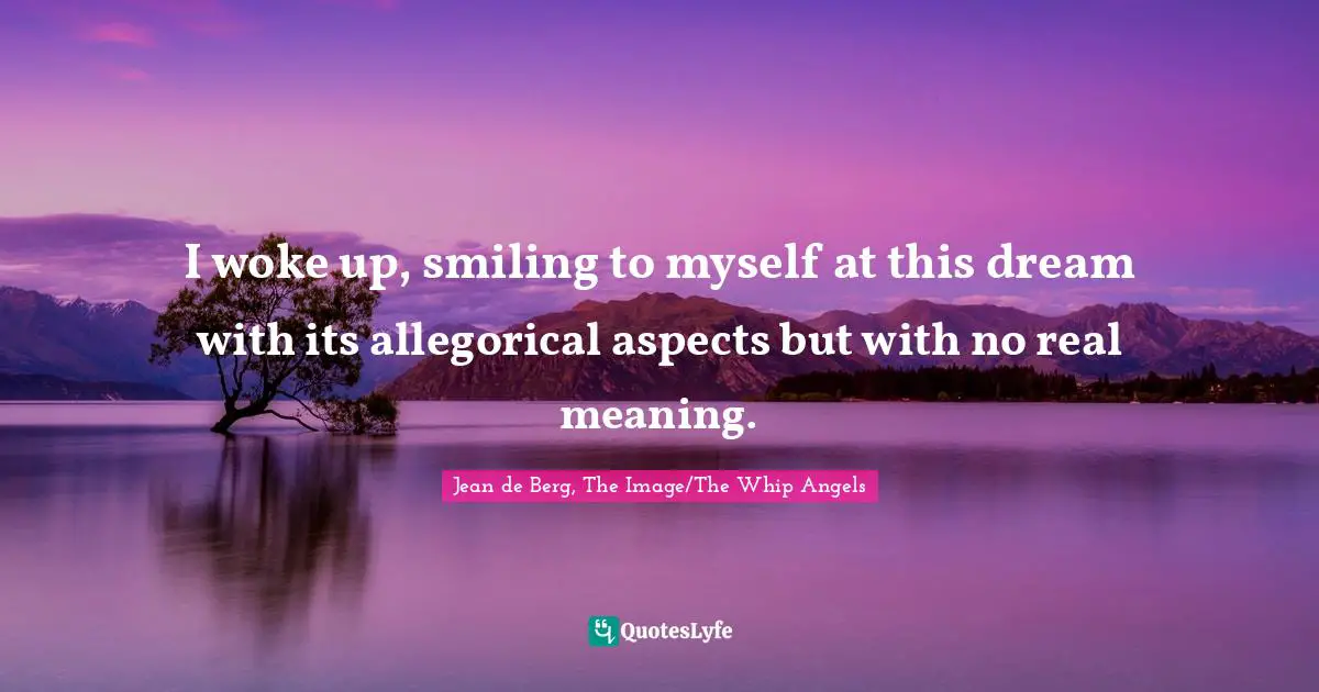 I woke up, smiling to myself at this dream with its allegorical aspects but with no real meaning.