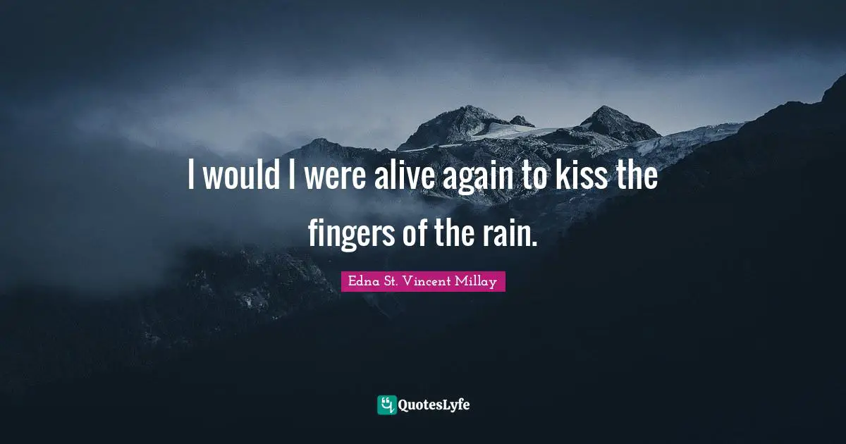 I would I were alive again to kiss the fingers of the rain.