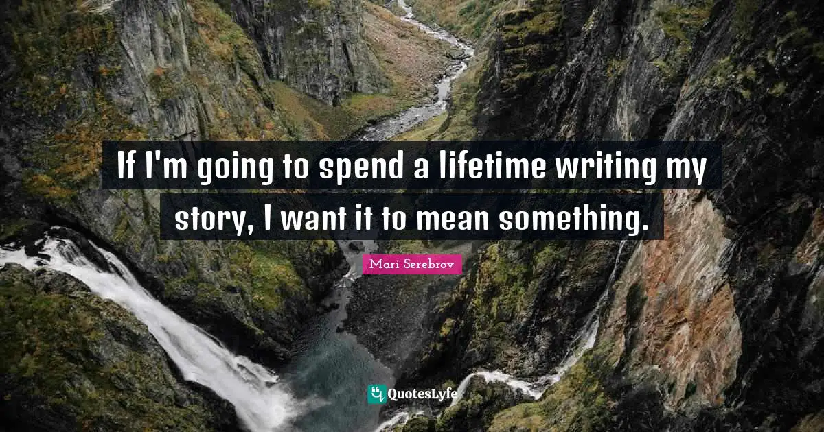 If I'm going to spend a lifetime writing my story, I want it to mean something.