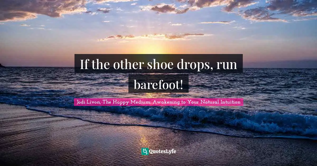 If the other shoe drops, run barefoot!