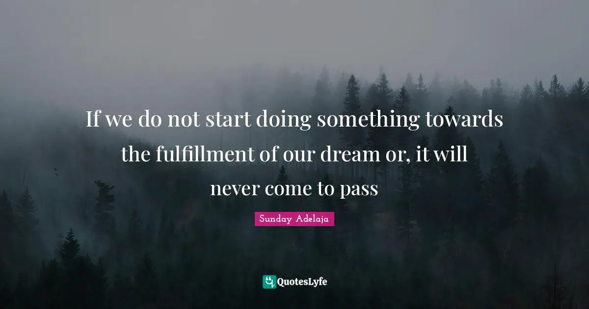 Sunday Adelaja Quotes: "If we do not start doing something towards the fulfillment of our dream or, it will never come to pass"