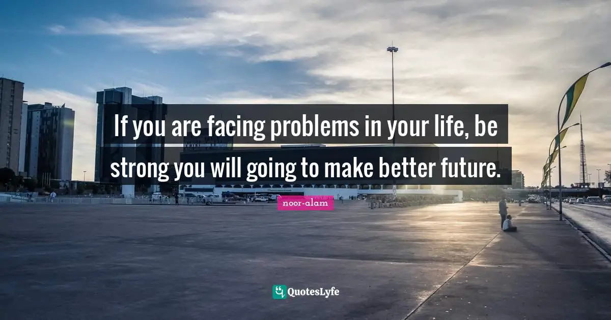 If you are facing problems in your life, be strong you will going to make better future.