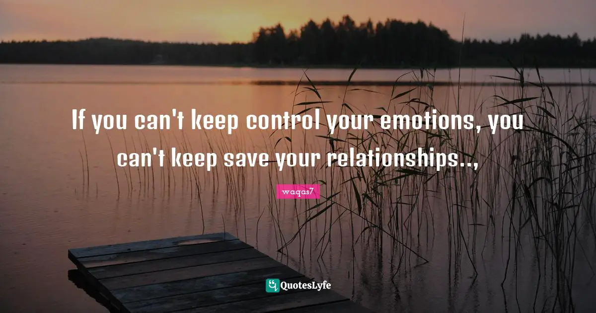 If you can't keep control your emotions, you can't keep save your relationships.., 