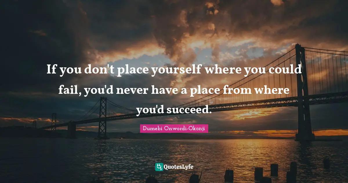 If you don't place yourself where you could fail, you'd never have a place from where you'd succeed.