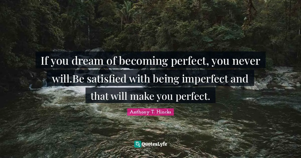 If you dream of becoming perfect, you never will.Be satisfied with being imperfect and that will make you perfect.