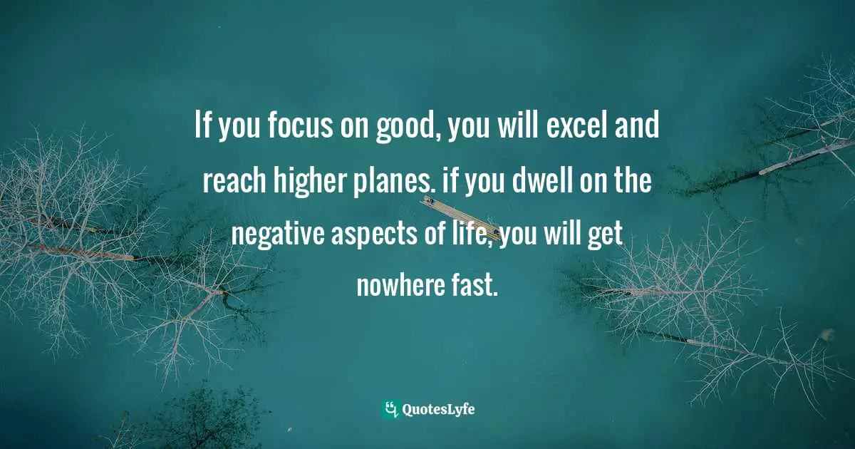 Robin S Quotes: "If you focus on good, you will excel and reach higher planes. if you dwell on the negative aspects of life, you will get nowhere fast."