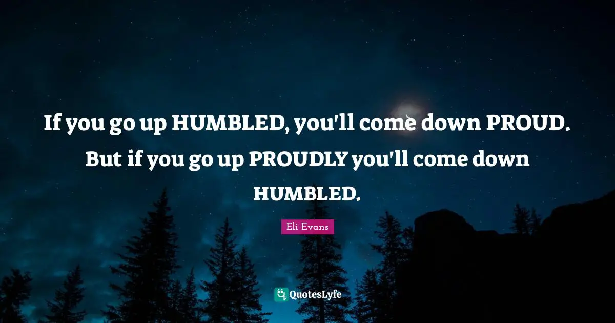 If you go up HUMBLED, you'll come down PROUD. But if you go up PROUDLY you'll come down HUMBLED.