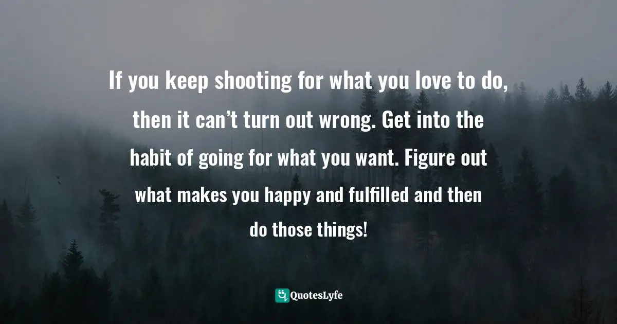 When To Take Action Quotes: "If you keep shooting for what you love to do, then it can’t turn out wrong. Get into the habit of going for what you want. Figure out what makes you happy and fulfilled and then do those things!"