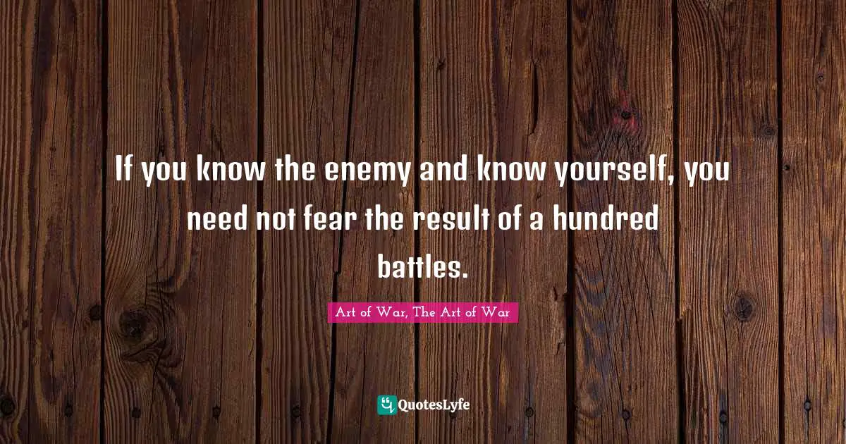 If you know the enemy and know yourself, you need not fear the result of a hundred battles.