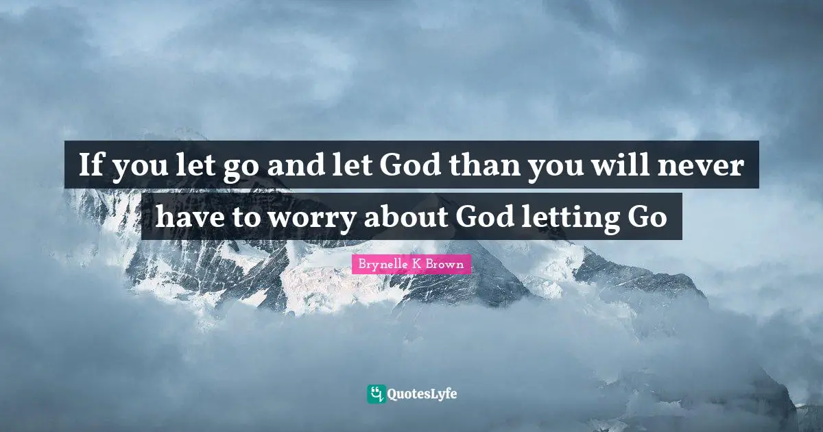 If you let go and let God than you will never have to worry about God letting Go
