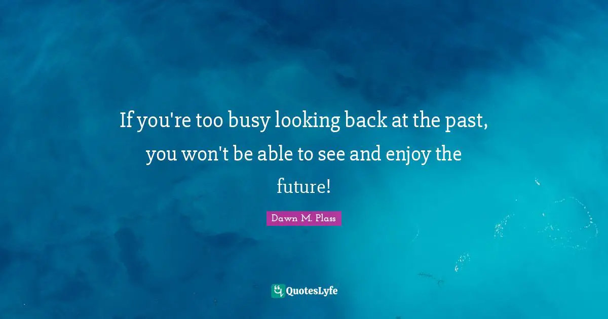 If you're too busy looking back at the past, you won't be able to see and enjoy the future!