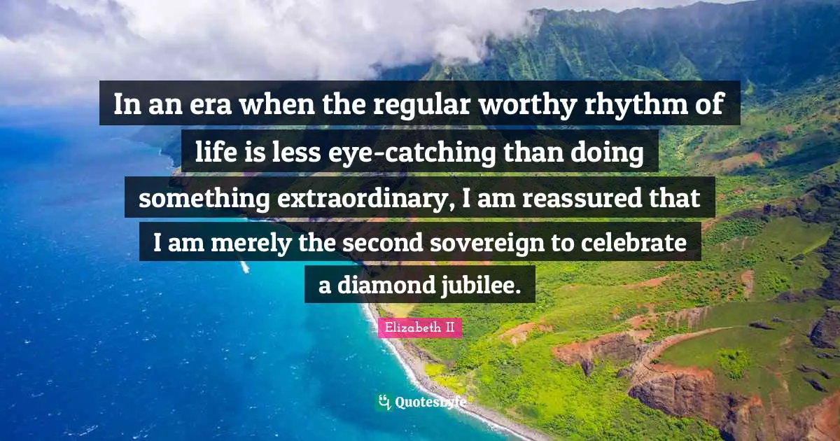 In an era when the regular worthy rhythm of life is less eye-catching than doing something extraordinary, I am reassured that I am merely the second sovereign to celebrate a diamond jubilee.