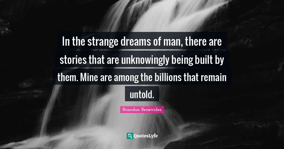 In the strange dreams of man, there are stories that are unknowingly being built by them. Mine are among the billions that remain untold.