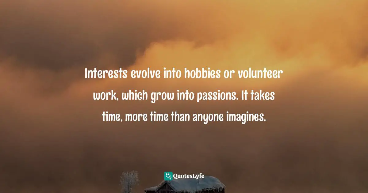Interests evolve into hobbies or volunteer work, which grow into passions. It takes time, more time than anyone imagines.