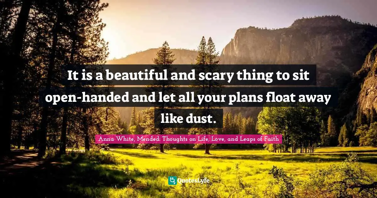 It is a beautiful and scary thing to sit open-handed and let all your plans float away like dust.