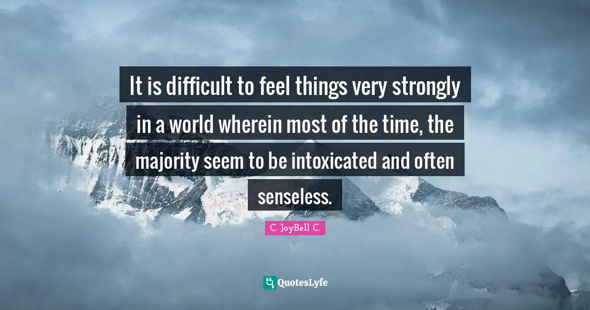 Difficulties Of Life Quotes: "It is difficult to feel things very strongly in a world wherein most of the time, the majority seem to be intoxicated and often senseless."
