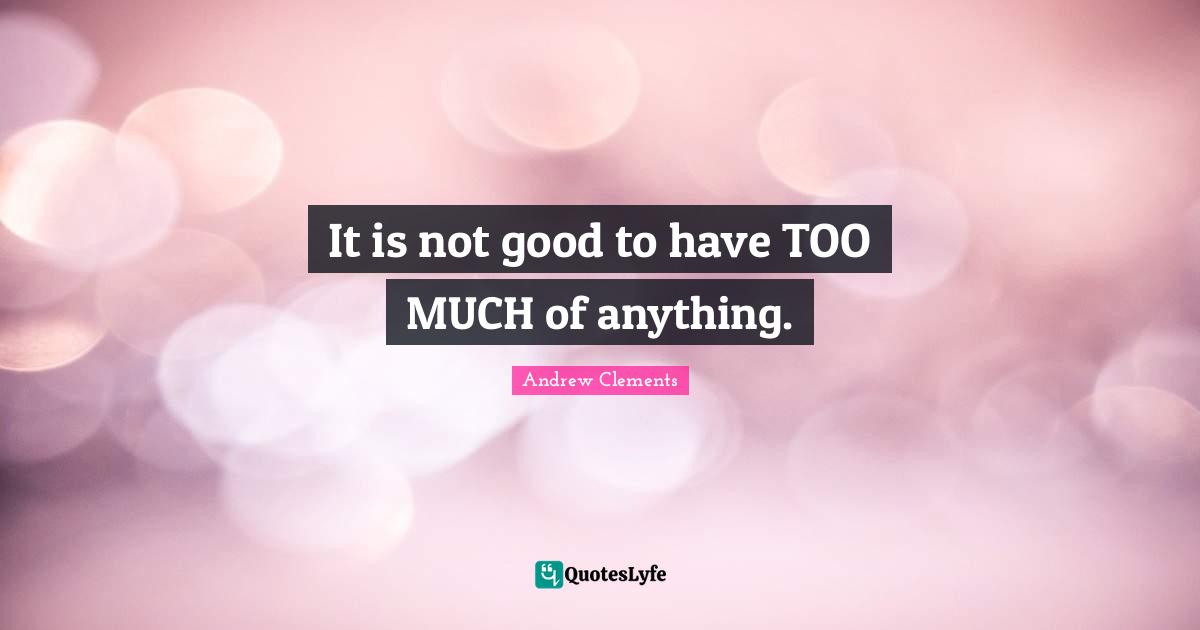 It is not good to have TOO MUCH of anything.