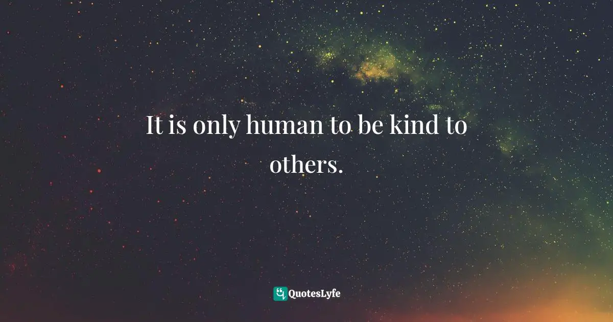 It is only human to be kind to others.