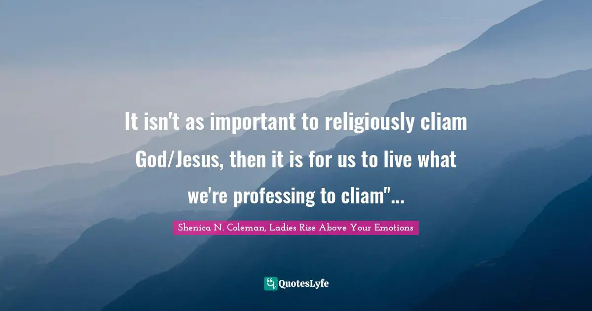 It isn't as important to religiously cliam God/Jesus, then it is for us to live what we're professing to cliam"...