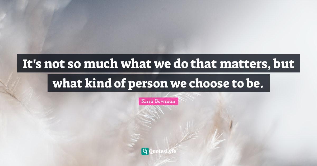 It's not so much what we do that matters, but what kind of person we choose to be.