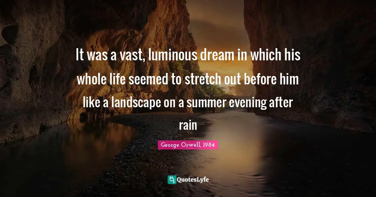 George Orwell, 1984 Quotes: It was a vast, luminous dream in which his whole life seemed to stretch out before him like a landscape on a summer evening after rain